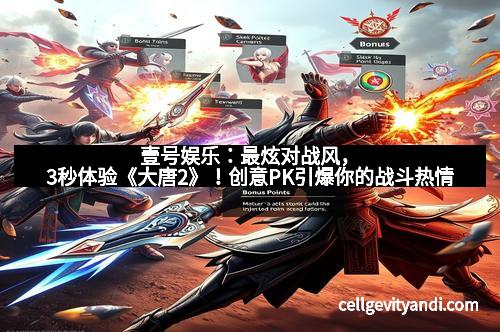 壹号娱乐：最炫对战风，3秒体验《大唐2》！创意PK引爆你的战斗热情