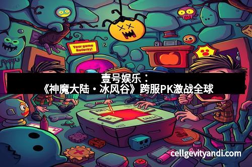 壹号娱乐：《神魔大陆・冰风谷》跨服PK激战全球